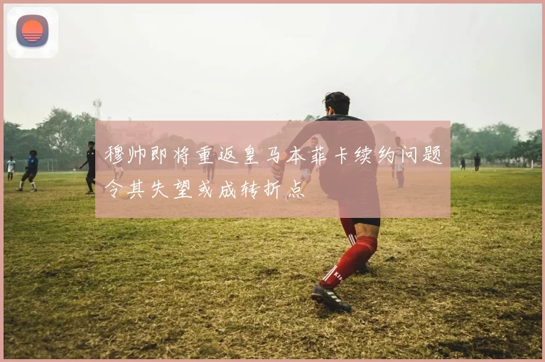 穆帅即将重返皇马本菲卡续约问题令其失望或成转折点