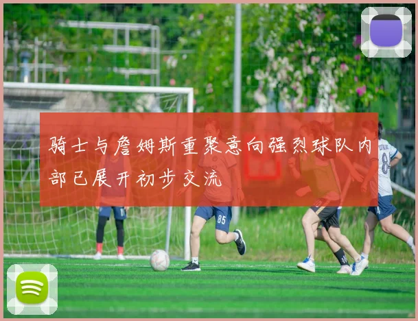 骑士与詹姆斯重聚意向强烈球队内部已展开初步交流