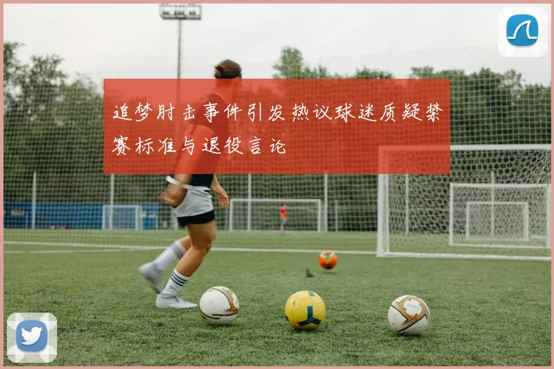 追梦肘击事件引发热议球迷质疑禁赛标准与退役言论